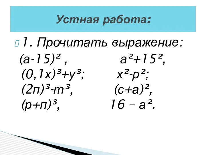 1. Прочитать выражение: (а-15)² , а²+15², (0,1х)³+у³; х²-р²; (2п)³-т³, (с+а)², (р+п)³, 16 – а². Устная работа: