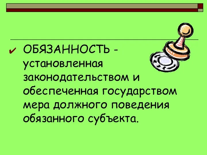 ОБЯЗАННОСТЬ - установленная законодательством и обеспеченная государством мера должного поведения обязанного субъекта.