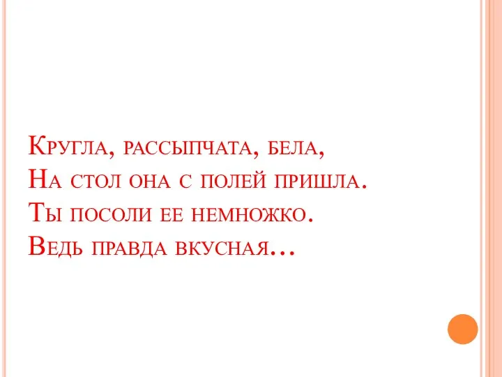 Кругла, рассыпчата, бела, На стол она с полей пришла. Ты посоли ее немножко. Ведь правда вкусная…