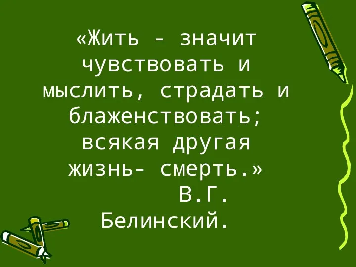 «Жить - значит чувствовать и мыслить, страдать и блаженствовать; всякая другая жизнь- смерть.» В.Г.Белинский.