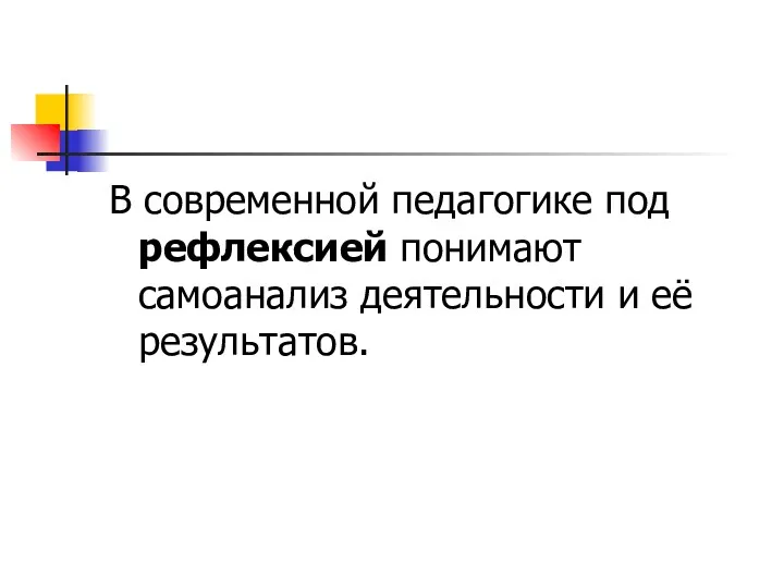 В современной педагогике под рефлексией понимают самоанализ деятельности и её результатов.