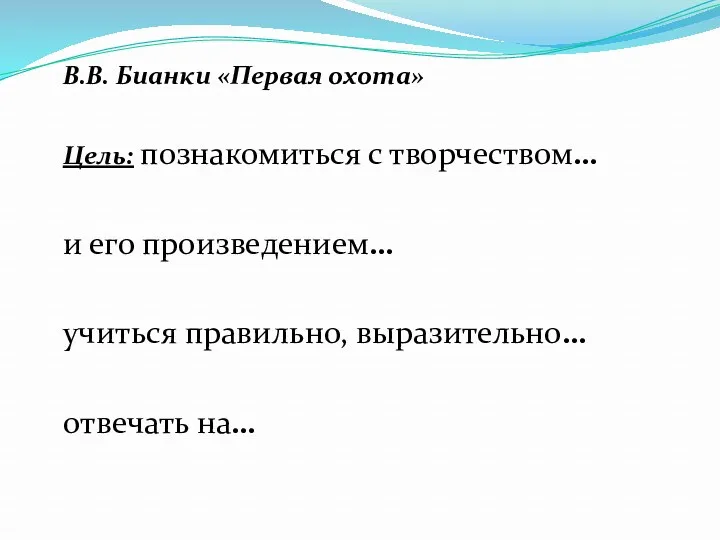 В.В. Бианки «Первая охота» Цель: познакомиться с творчеством… и его произведением… учиться правильно, выразительно… отвечать на…