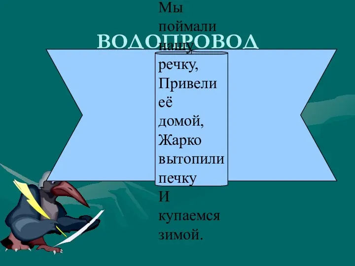 ВОДОПРОВОД Мы поймали нашу речку, Привели её домой, Жарко вытопили печку И купаемся зимой.