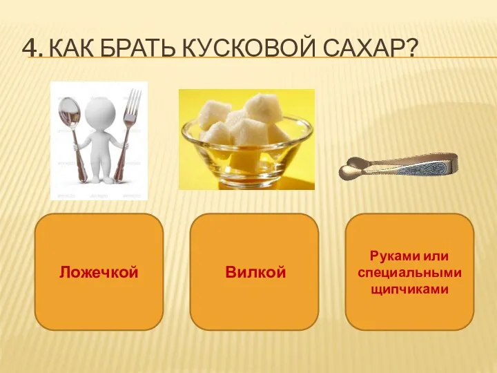 4. Как брать кусковой сахар? Ложечкой Вилкой Руками или специальными щипчиками