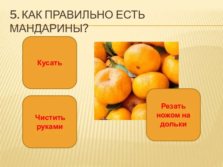 5. Как правильно есть мандарины? Кусать Чистить руками Резать ножом на дольки