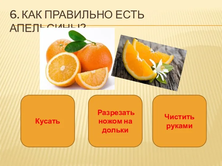 6. Как правильно есть апельсины? Кусать Разрезать ножом на дольки Чистить руками