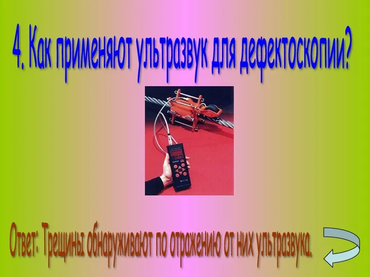 4. Как применяют ультразвук для дефектоскопии? Ответ: Трещины обнаруживают по отражению от них ультразвука.