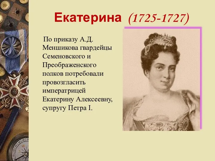Екатерина (1725-1727) По приказу А.Д.Меншикова гвардейцы Семеновского и Преображенского полков потребовали провозгласить императрицей