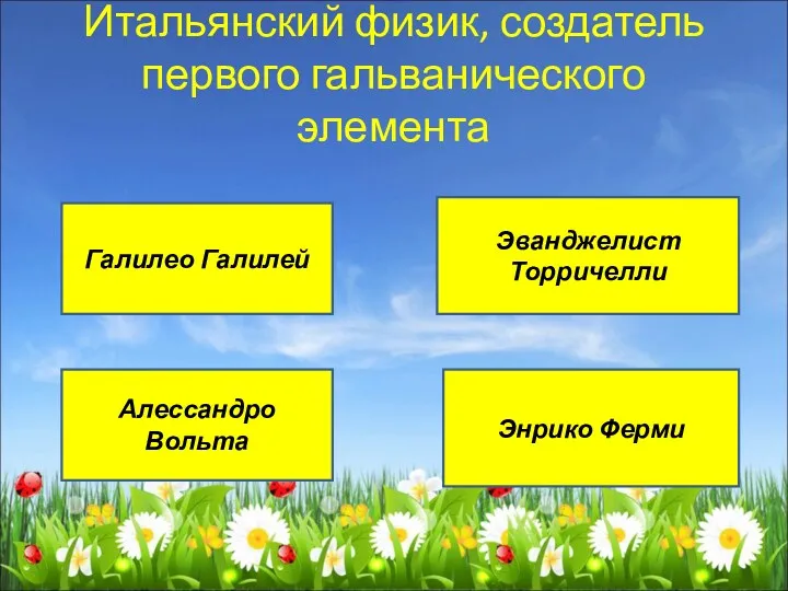 Итальянский физик, создатель первого гальванического элемента Галилео Галилей Эванджелист Торричелли Алессандро Вольта Энрико Ферми