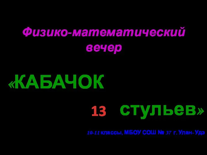 Физико-математический вечер «КАБАЧОК стульев» 10-11 классы, МБОУ СОШ № 37 г. Улан- Удэ 13