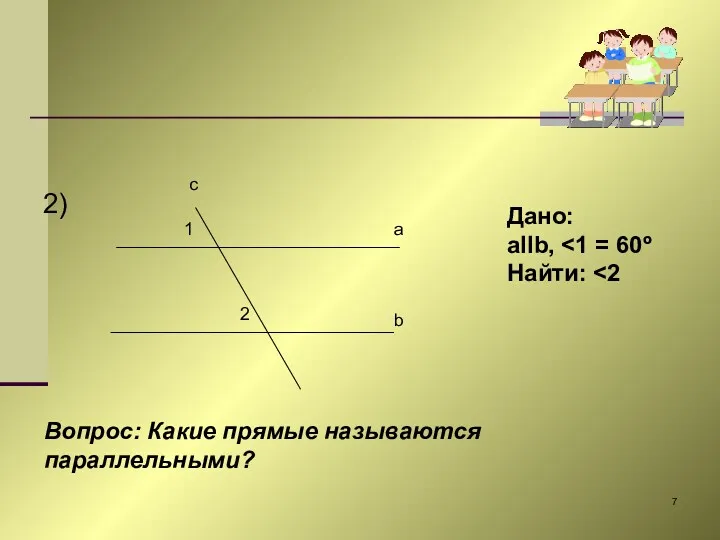 2) 1 2 a b c Дано: aIIb, Найти: Вопрос: Какие прямые называются параллельными?