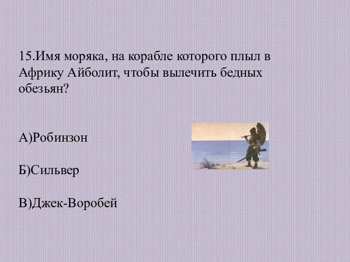 15.Имя моряка, на корабле которого плыл в Африку Айболит, чтобы вылечить бедных обезьян? А)Робинзон Б)Сильвер В)Джек-Воробей