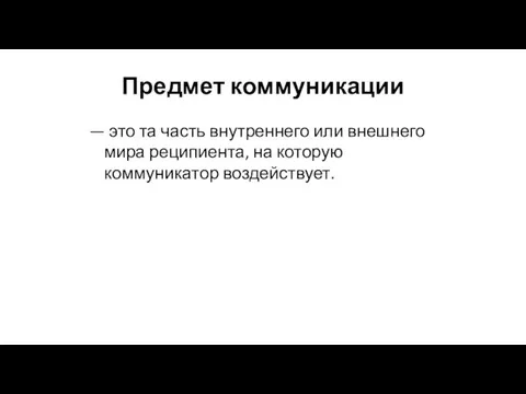 Предмет коммуникации — это та часть внутреннего или внешнего мира реципиента, на которую коммуникатор воздействует.