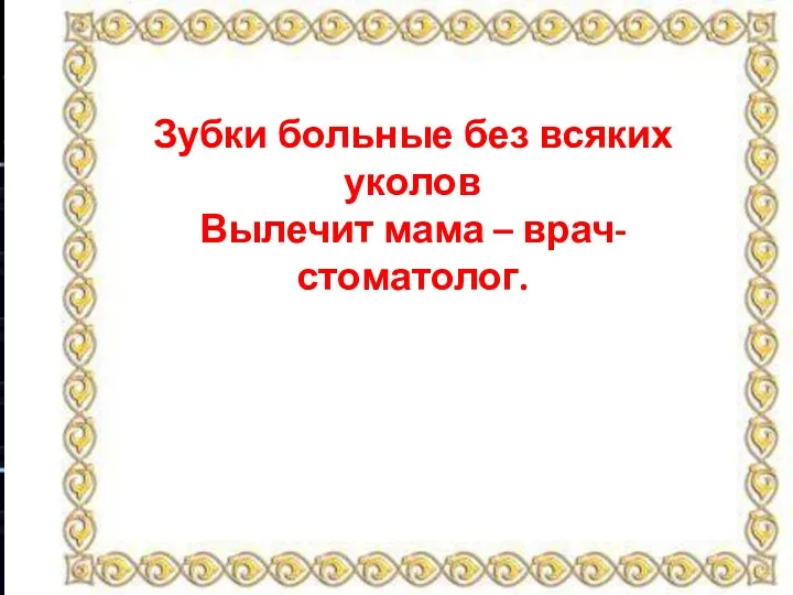 Зубки больные без всяких уколов Вылечит мама – врач-стоматолог.