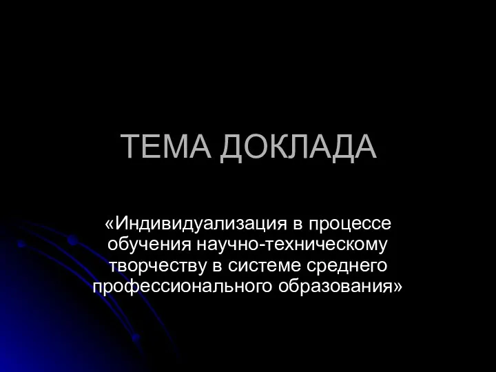 ТЕМА ДОКЛАДА «Индивидуализация в процессе обучения научно-техническому творчеству в системе среднего профессионального образования»