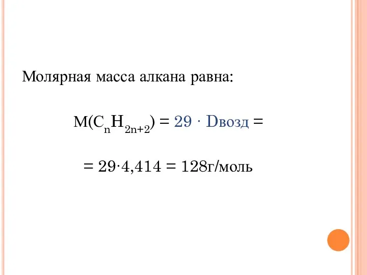 Молярная масса алкана равна: М(СnH2n+2) = 29 ∙ Dвозд = = 29∙4,414 = 128г/моль