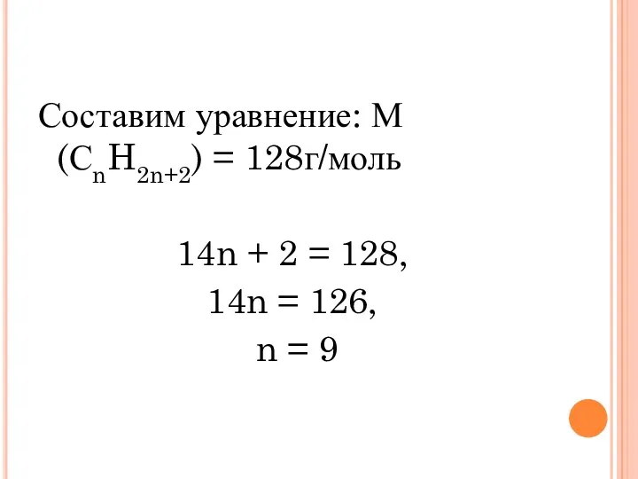 Составим уравнение: М(СnH2n+2) = 128г/моль 14n + 2 = 128, 14n = 126, n = 9