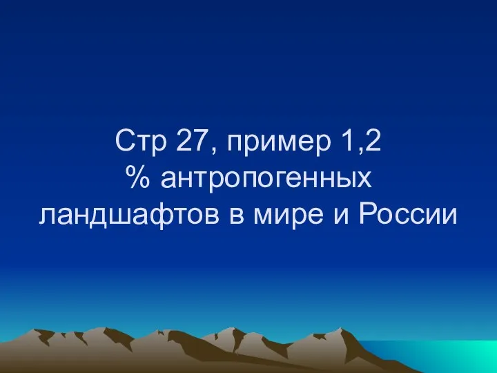 Стр 27, пример 1,2 % антропогенных ландшафтов в мире и России