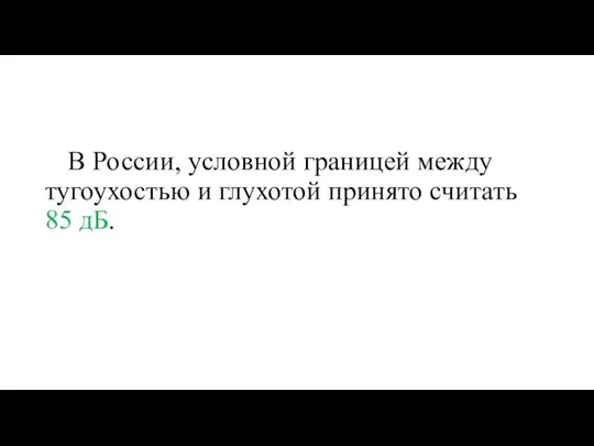 В России, условной границей между тугоухостью и глухотой принято считать 85 дБ.