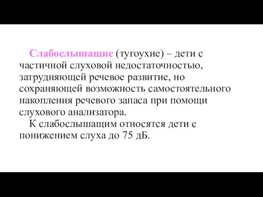 Слабослышащие (тугоухие) – дети с частичной слуховой недо­статочностью, затрудняющей речевое развитие, но сохраняющей