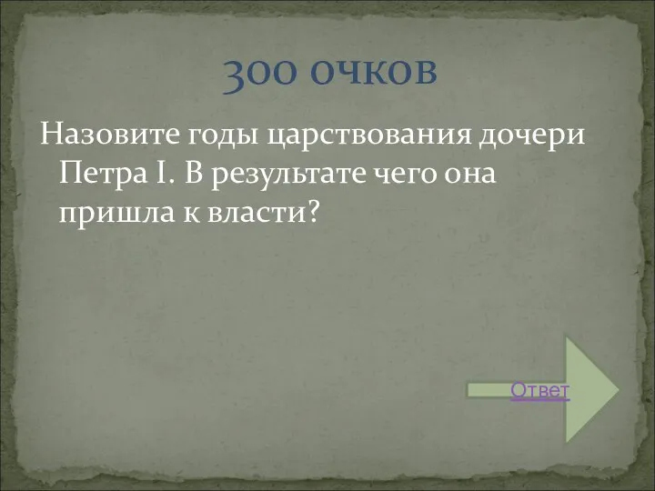 Назовите годы царствования дочери Петра I. В результате чего она пришла к власти? 300 очков Ответ