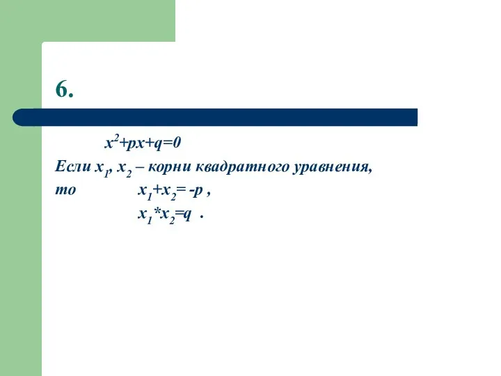 6. x2+px+q=0 Если x1, x2 – корни квадратного уравнения, то x1+x2= -p , x1*x2=q .