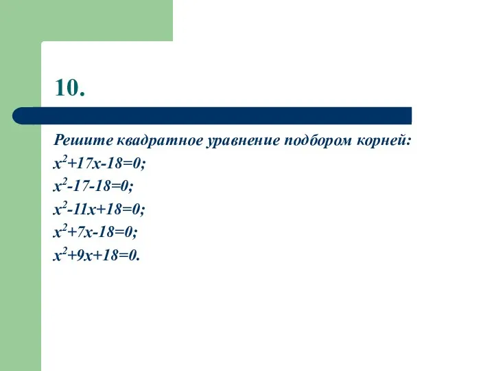 10. Решите квадратное уравнение подбором корней: x2+17x-18=0; x2-17-18=0; x2-11x+18=0; x2+7x-18=0; x2+9x+18=0.