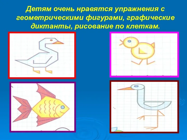 Детям очень нравятся упражнения с геометрическими фигурами, графические диктанты, рисование по клеткам.