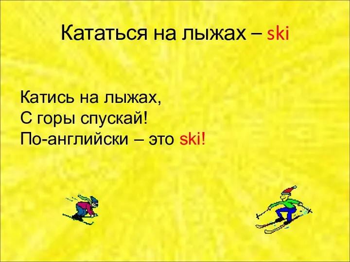 Кататься на лыжах – ski Катись на лыжах, С горы спускай! По-английски – это ski!