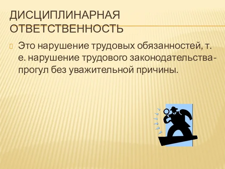 Дисциплинарная ответственность Это нарушение трудовых обязанностей, т.е. нарушение трудового законодательства- прогул без уважительной причины.