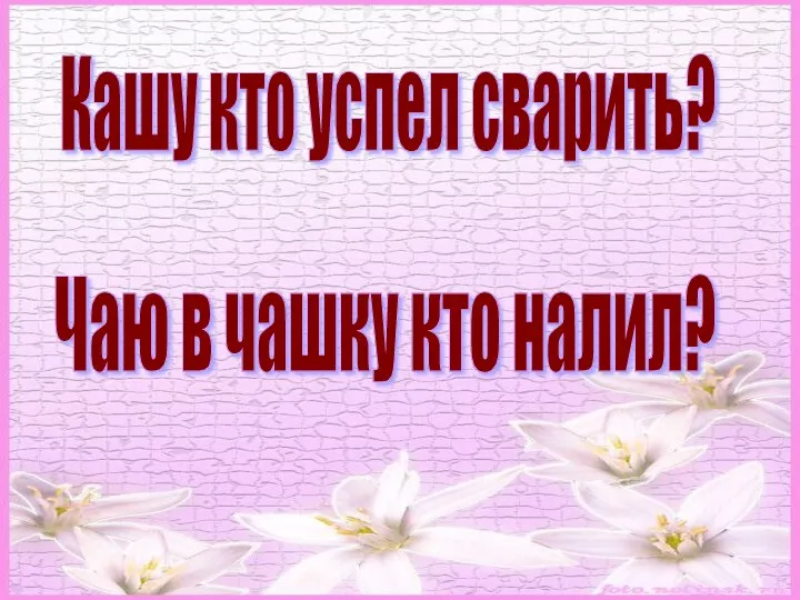 Кашу кто успел сварить? Чаю в чашку кто налил?