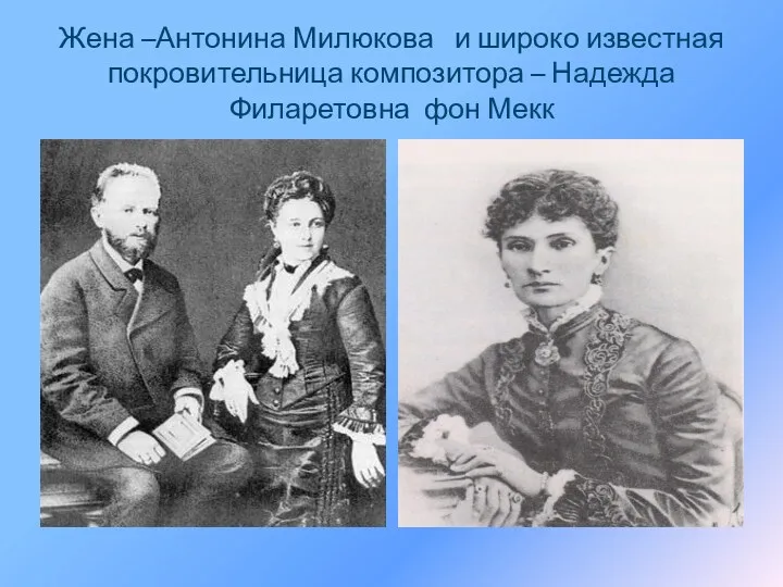 Жена –Антонина Милюкова и широко известная покровительница композитора – Надежда Филаретовна фон Мекк