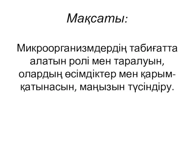 Мақсаты: Микроорганизмдердің табиғатта алатын ролі мен таралуын,олардың өсімдіктер мен қарым-қатынасын, маңызын түсіндіру.