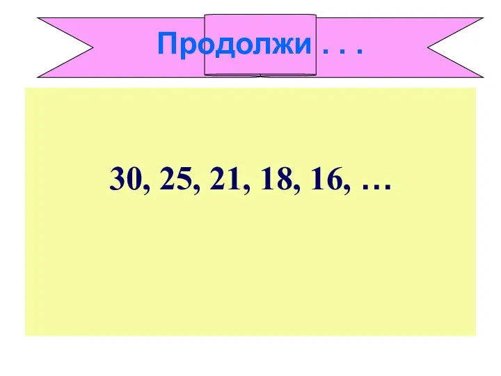 30, 25, 21, 18, 16, … Продолжи . . .