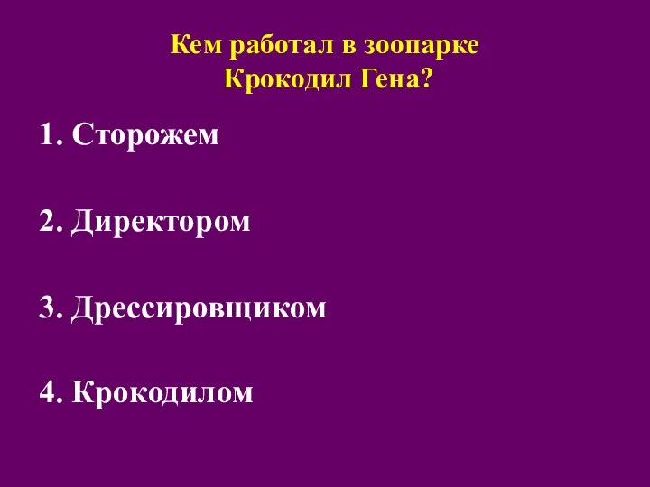 Кем работал в зоопарке Крокодил Гена? 1. Сторожем 2. Директором 3. Дрессировщиком 4. Крокодилом