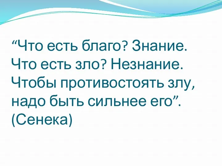 “Что есть благо? Знание. Что есть зло? Незнание. Чтобы противостоять злу, надо быть сильнее его”. (Сенека)