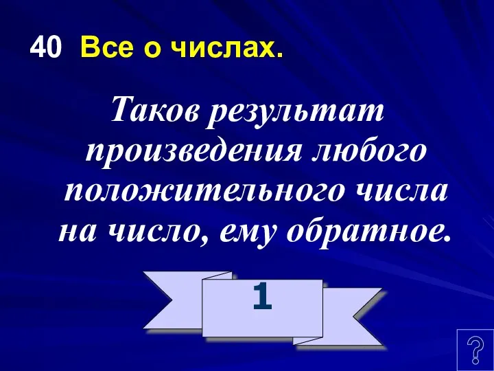 40 Все о числах. Таков результат произведения любого положительного числа на число, ему обратное. 1