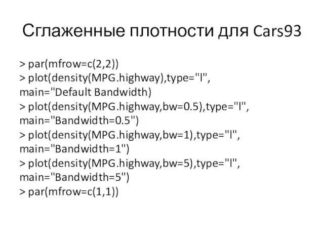 Сглаженные плотности для Cars93 > par(mfrow=c(2,2)) > plot(density(MPG.highway),type="l", main="Default Bandwidth) > plot(density(MPG.highway,bw=0.5),type="l", main="Bandwidth=0.5")