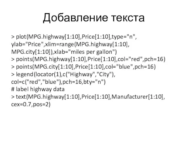 Добавление текста > plot(MPG.highway[1:10],Price[1:10],type="n", ylab="Price",xlim=range(MPG.highway[1:10], MPG.city[1:10]),xlab="miles per gallon") > points(MPG.highway[1:10],Price[1:10],col="red",pch=16) > points(MPG.city[1:10],Price[1:10],col="blue",pch=16) >