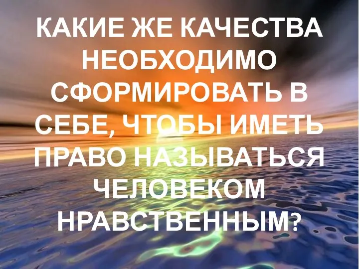 Какие же качества необходимо сформировать в себе, чтобы иметь право называться человеком нравственным?