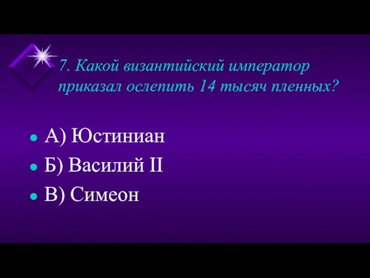 7. Какой византийский император приказал ослепить 14 тысяч пленных? А) Юстиниан Б) Василий II В) Симеон