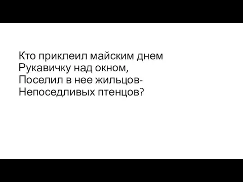 Кто приклеил майским днем Рукавичку над окном, Поселил в нее жильцов- Непоседливых птенцов?