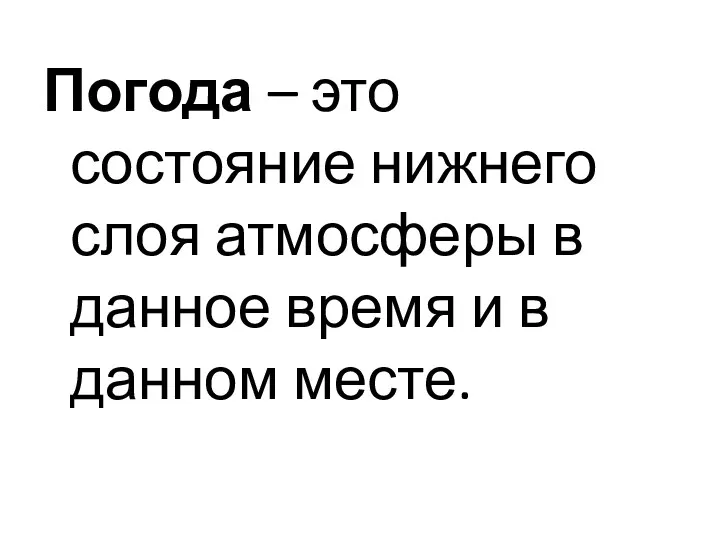 Погода – это состояние нижнего слоя атмосферы в данное время и в данном месте.