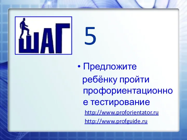 5 Предложите ребёнку пройти профориентационное тестирование http://www.proforientator.ru http://www.profguide.ru
