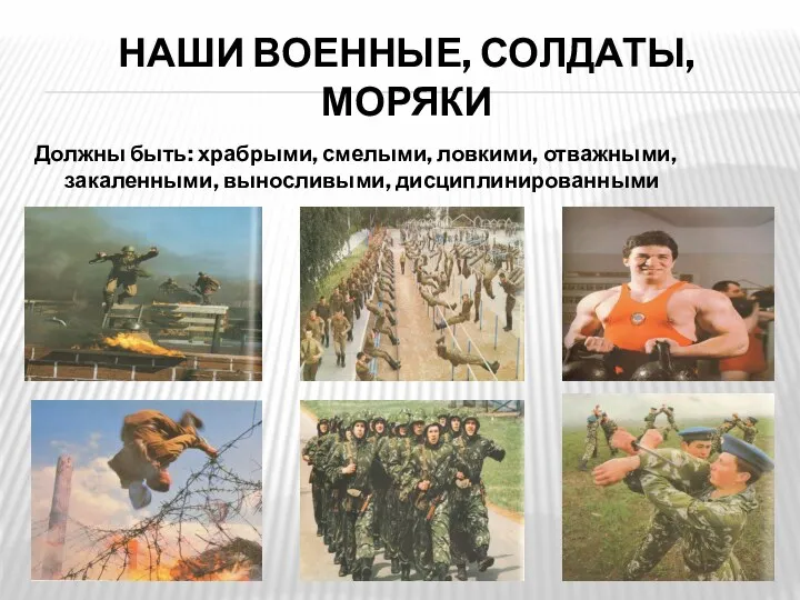 Наши военные, солдаты, моряки Должны быть: храбрыми, смелыми, ловкими, отважными, закаленными, выносливыми, дисциплинированными