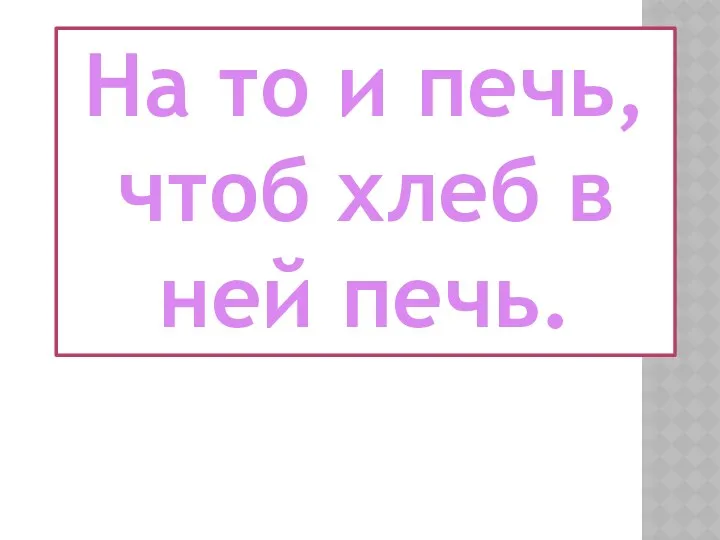 На то и печь, чтоб хлеб в ней печь.