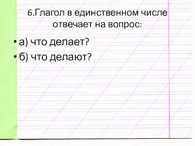 6.Глагол в единственном числе отвечает на вопрос: а) что делает? б) что делают?