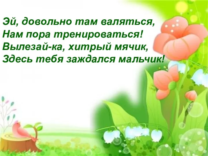 Эй, довольно там валяться, Нам пора тренироваться! Вылезай-ка, хитрый мячик, Здесь тебя заждался мальчик!