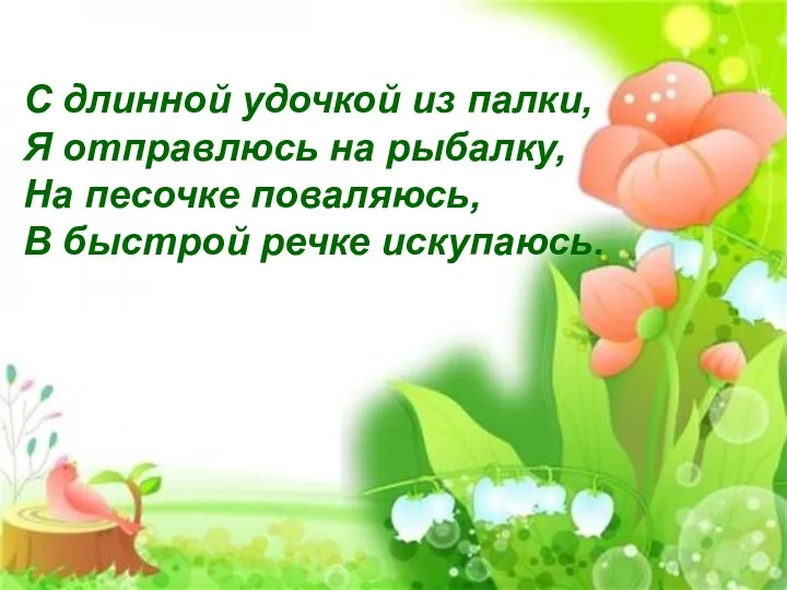 С длинной удочкой из палки, Я отправлюсь на рыбалку, На песочке поваляюсь, В быстрой речке искупаюсь.