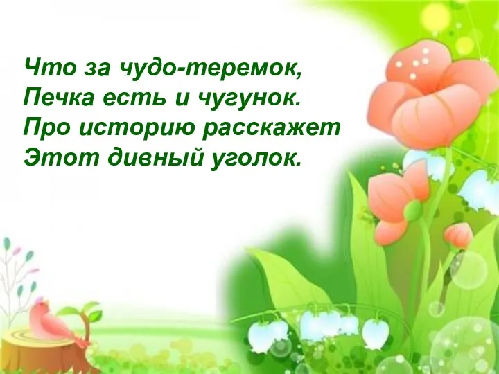 Что за чудо-теремок, Печка есть и чугунок. Про историю расскажет Этот дивный уголок.